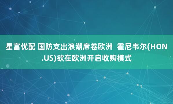 星富优配 国防支出浪潮席卷欧洲  霍尼韦尔(HON.US)欲在欧洲开启收购模式