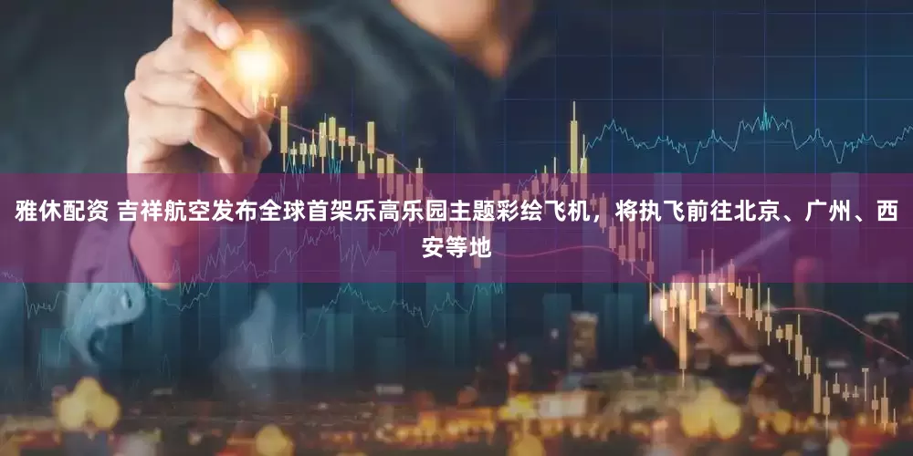雅休配资 吉祥航空发布全球首架乐高乐园主题彩绘飞机，将执飞前往北京、广州、西安等地