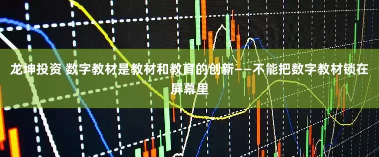 龙坤投资 数字教材是教材和教育的创新——不能把数字教材锁在屏幕里
