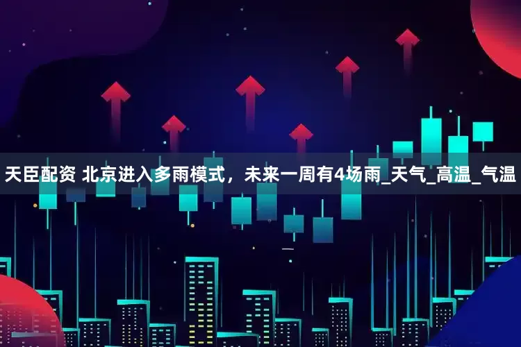 天臣配资 北京进入多雨模式，未来一周有4场雨_天气_高温_气温