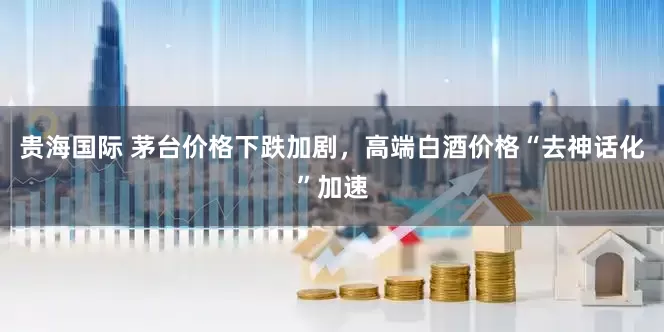 贵海国际 茅台价格下跌加剧，高端白酒价格“去神话化”加速