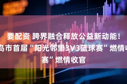 要配资 跨界融合释放公益新动能！ 青岛市首届“阳光邻里3V3篮球赛”燃情收官