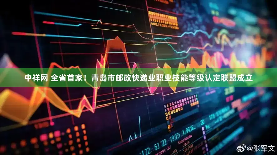 中祥网 全省首家！青岛市邮政快递业职业技能等级认定联盟成立
