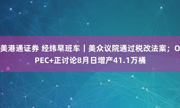 美港通证券 经纬早班车｜美众议院通过税改法案；OPEC+正讨论8月日增产41.1万桶