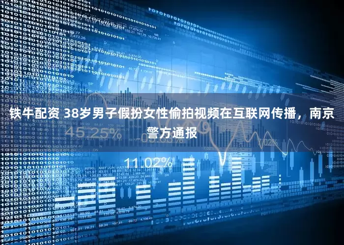 铁牛配资 38岁男子假扮女性偷拍视频在互联网传播，南京警方通报