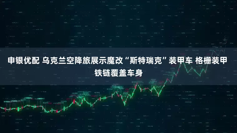 申银优配 乌克兰空降旅展示魔改“斯特瑞克”装甲车 格栅装甲 铁链覆盖车身