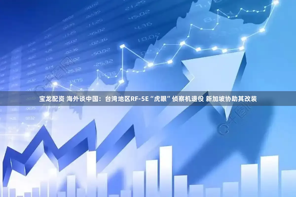 宝龙配资 海外谈中国：台湾地区RF-5E“虎眼”侦察机退役 新加坡协助其改装