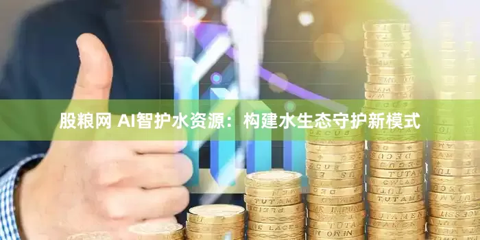 股粮网 AI智护水资源：构建水生态守护新模式