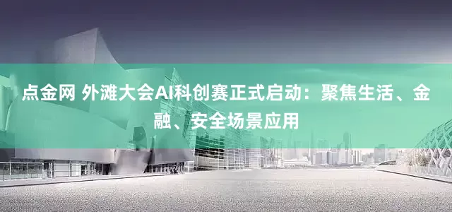 点金网 外滩大会AI科创赛正式启动：聚焦生活、金融、安全场景应用