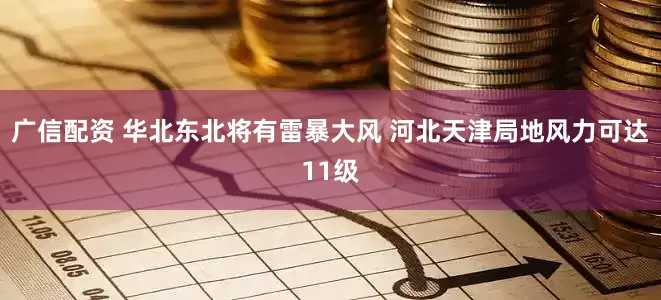 广信配资 华北东北将有雷暴大风 河北天津局地风力可达11级