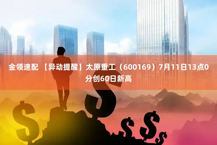 金领速配 【异动提醒】太原重工（600169）7月11日13点0分创60日新高