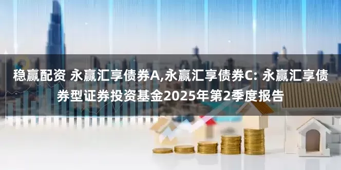 稳赢配资 永赢汇享债券A,永赢汇享债券C: 永赢汇享债券型证券投资基金2025年第2季度报告