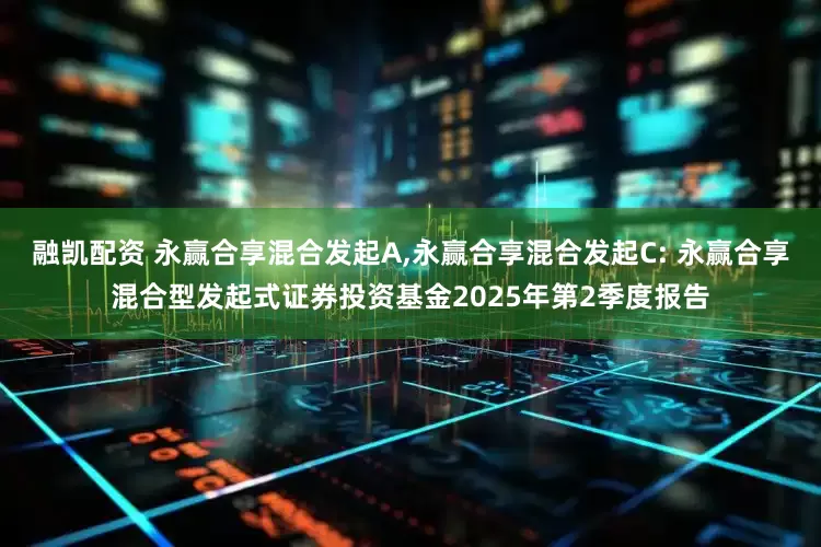 融凯配资 永赢合享混合发起A,永赢合享混合发起C: 永赢合享混合型发起式证券投资基金2025年第2季度报告
