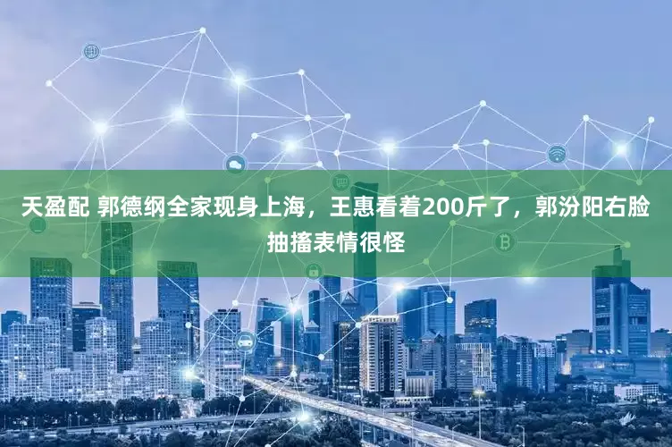 天盈配 郭德纲全家现身上海，王惠看着200斤了，郭汾阳右脸抽搐表情很怪