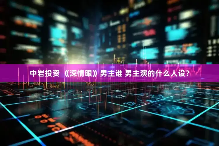 中岩投资 《深情眼》男主谁 男主演的什么人设？