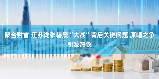 聚合财富 汪苏泷张碧晨“大战”背后关键问题 原唱之争引发热议