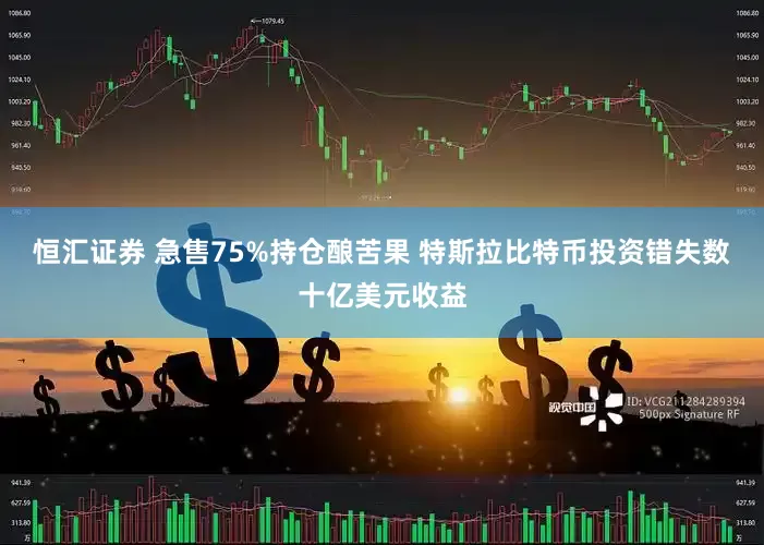 恒汇证券 急售75%持仓酿苦果 特斯拉比特币投资错失数十亿美元收益