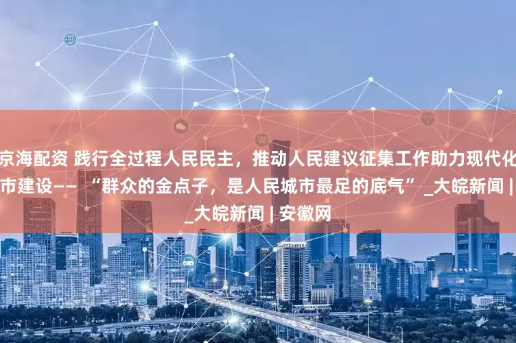 京海配资 践行全过程人民民主，推动人民建议征集工作助力现代化人民城市建设——  “群众的金点子，是人民城市最足的底气” _大皖新闻 | 安徽网