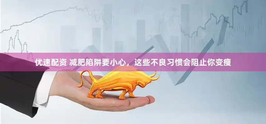 优速配资 减肥陷阱要小心，这些不良习惯会阻止你变瘦