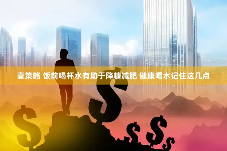 壹策略 饭前喝杯水有助于降糖减肥 健康喝水记住这几点