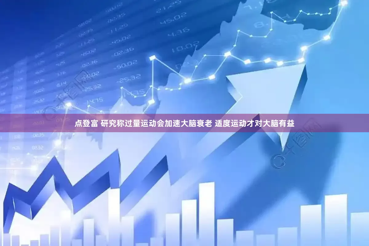 点登富 研究称过量运动会加速大脑衰老 适度运动才对大脑有益
