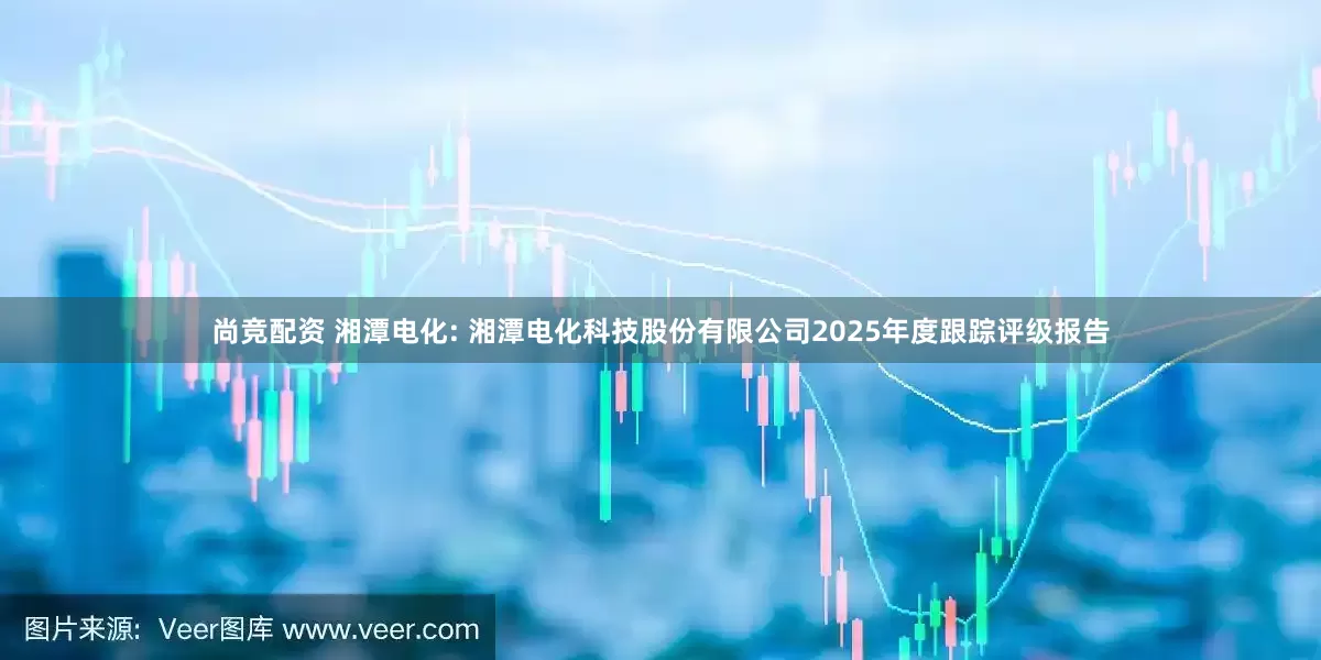 尚竞配资 湘潭电化: 湘潭电化科技股份有限公司2025年度跟踪评级报告