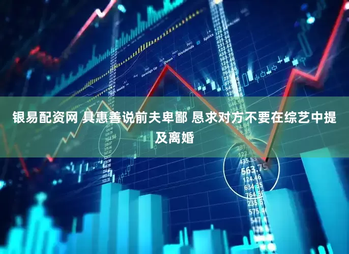 银易配资网 具惠善说前夫卑鄙 恳求对方不要在综艺中提及离婚