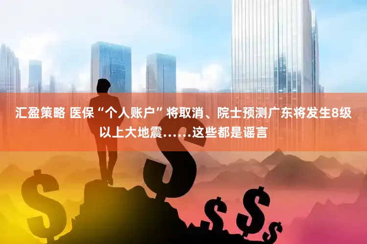 汇盈策略 医保“个人账户”将取消、院士预测广东将发生8级以上大地震……这些都是谣言