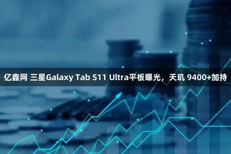 亿鑫网 三星Galaxy Tab S11 Ultra平板曝光，天玑 9400+加持