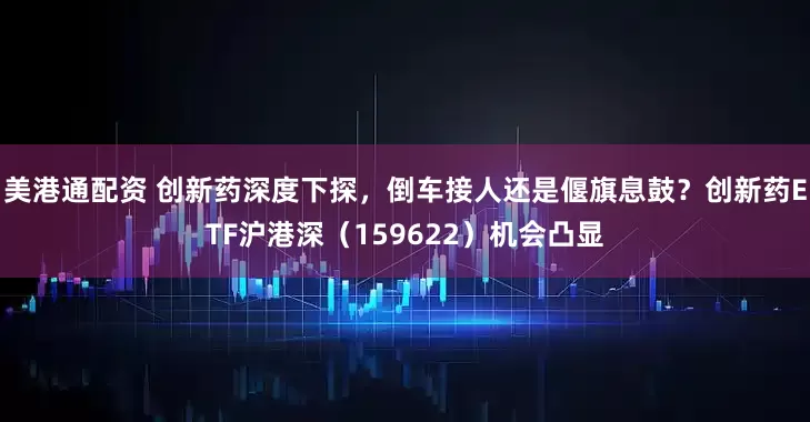 美港通配资 创新药深度下探，倒车接人还是偃旗息鼓？创新药ETF沪港深（159622）机会凸显