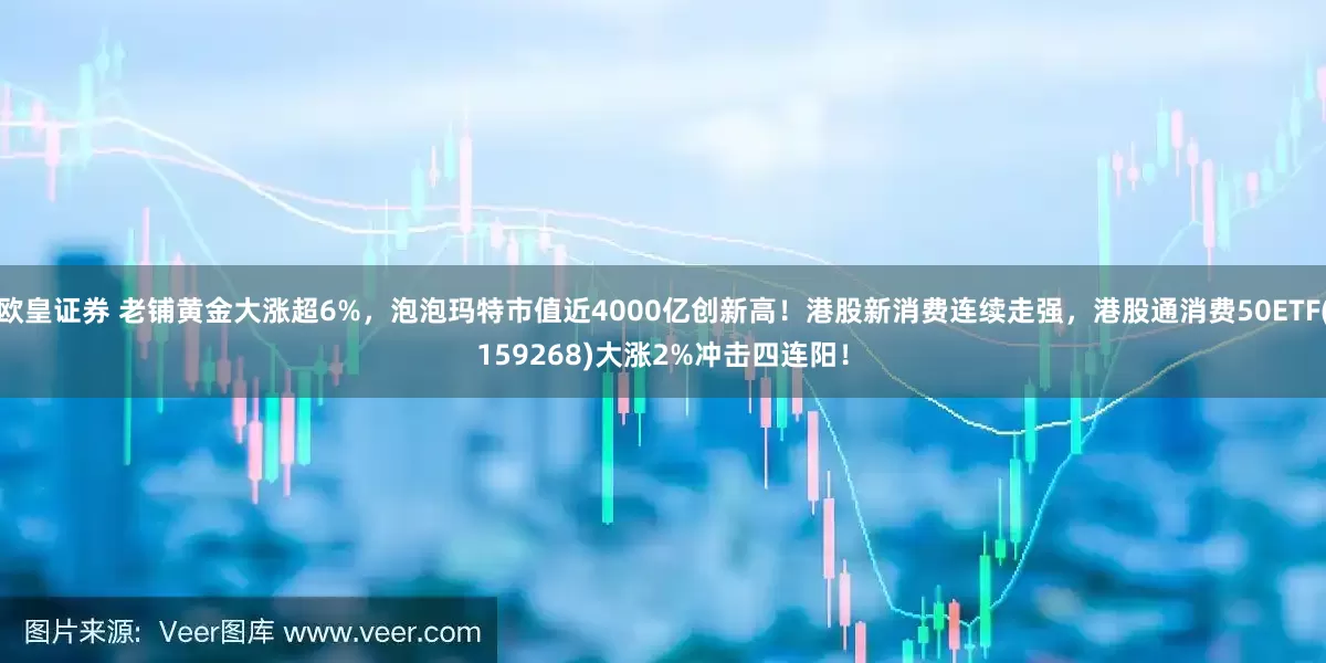 欧皇证券 老铺黄金大涨超6%，泡泡玛特市值近4000亿创新高！港股新消费连续走强，港股通消费50ETF(159268)大涨2%冲击四连阳！