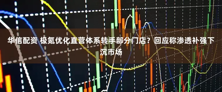 华信配资 极氪优化直营体系转手部分门店？回应称渗透补强下沉市场