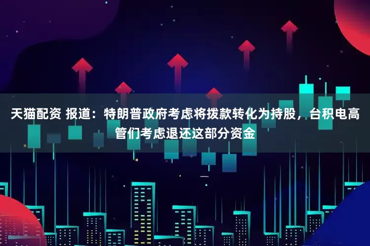 天猫配资 报道：特朗普政府考虑将拨款转化为持股，台积电高管们考虑退还这部分资金