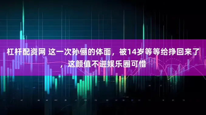 杠杆配资网 这一次孙俪的体面，被14岁等等给挣回来了，这颜值不进娱乐圈可惜