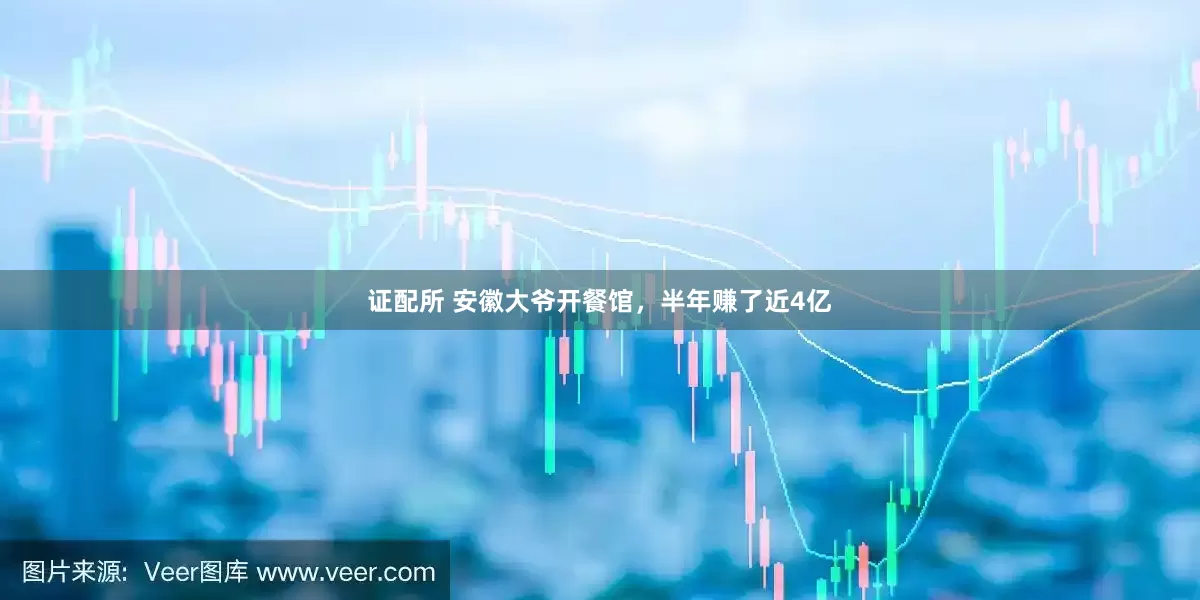 证配所 安徽大爷开餐馆，半年赚了近4亿