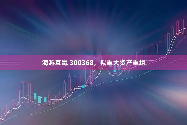 海越互赢 300368，拟重大资产重组