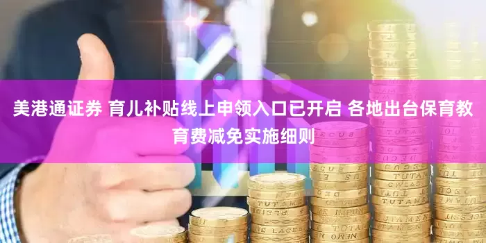 美港通证券 育儿补贴线上申领入口已开启 各地出台保育教育费减免实施细则