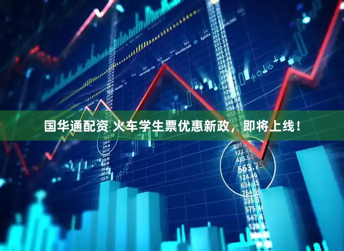 国华通配资 火车学生票优惠新政，即将上线！