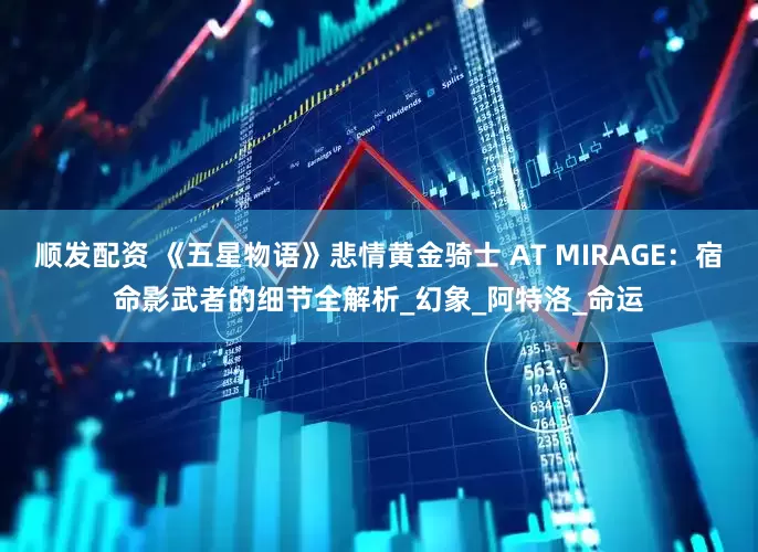 顺发配资 《五星物语》悲情黄金骑士 AT MIRAGE：宿命影武者的细节全解析_幻象_阿特洛_命运