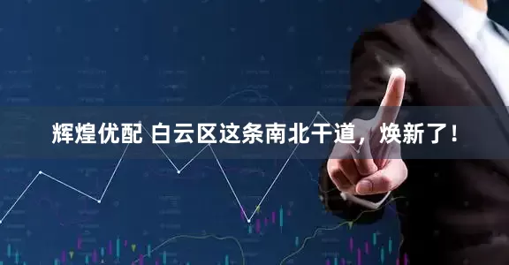 辉煌优配 白云区这条南北干道，焕新了！