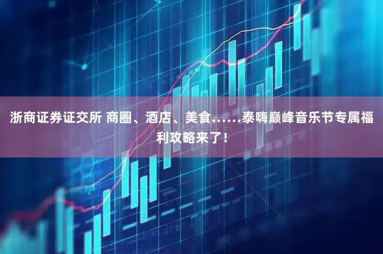 浙商证券证交所 商圈、酒店、美食……泰嗨巅峰音乐节专属福利攻略来了！