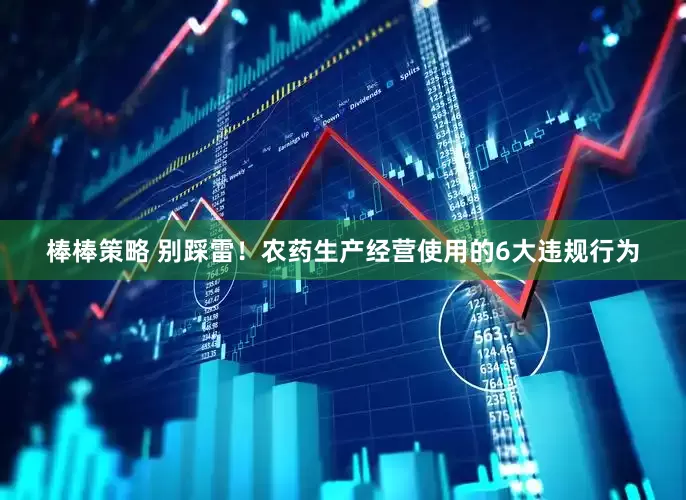 棒棒策略 别踩雷！农药生产经营使用的6大违规行为