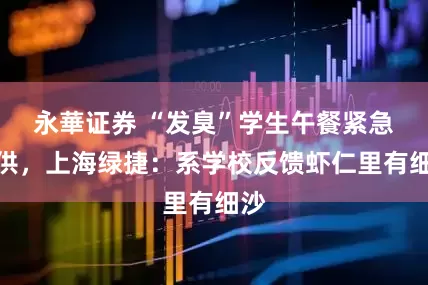 永華证券 “发臭”学生午餐紧急停供，上海绿捷：系学校反馈虾仁里有细沙