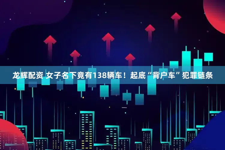 龙辉配资 女子名下竟有138辆车！起底“背户车”犯罪链条