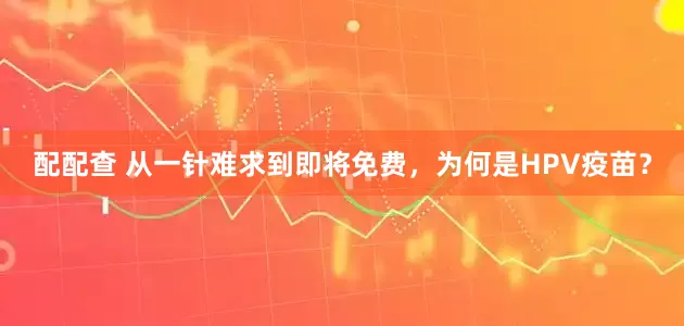 配配查 从一针难求到即将免费，为何是HPV疫苗？