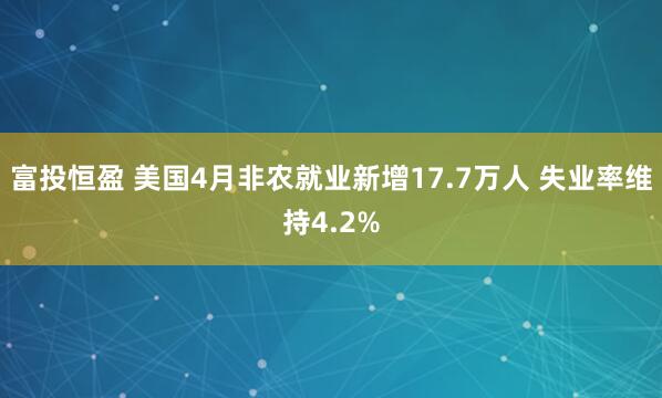 富投恒盈 美国4月非农就业新增17.7万人 失业率维持4.2%
