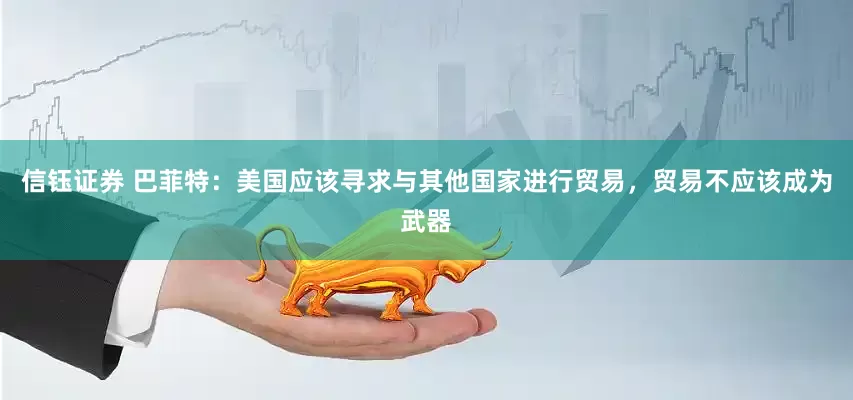 信钰证券 巴菲特：美国应该寻求与其他国家进行贸易，贸易不应该成为武器