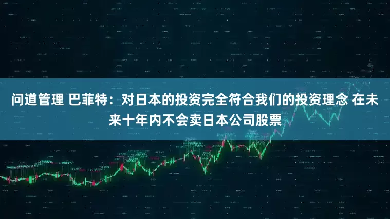 问道管理 巴菲特：对日本的投资完全符合我们的投资理念 在未来十年内不会卖日本公司股票