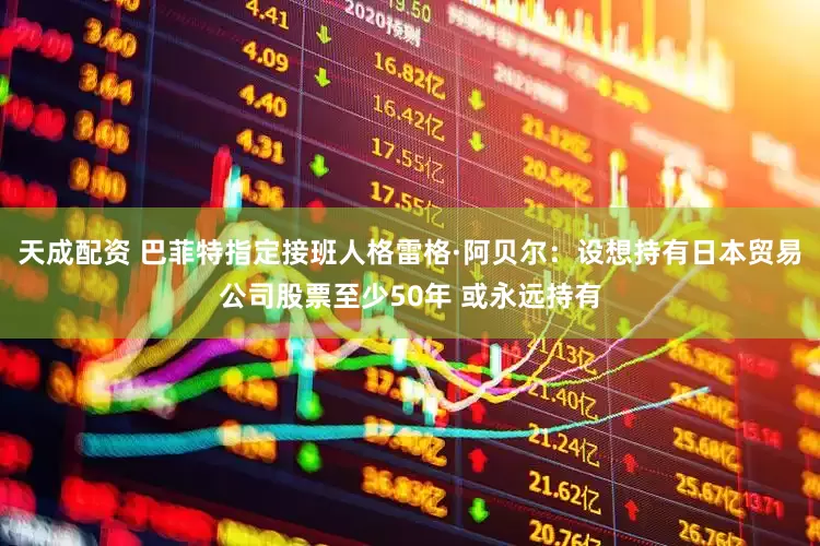 天成配资 巴菲特指定接班人格雷格·阿贝尔：设想持有日本贸易公司股票至少50年 或永远持有