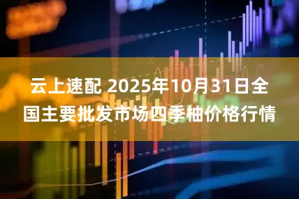 云上速配 2025年10月31日全国主要批发市场四季柚价格行情